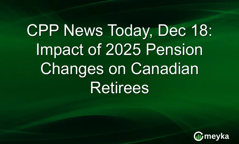 CPP News Today, Dec 18: Impact of 2025 Pension Changes on Canadian Retirees