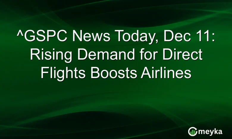 GSPC News Today, Dec 11: Rising Demand for Direct Flights Boosts Airlines